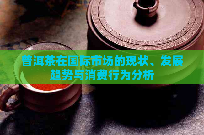 普洱茶在国际市场的现状、发展趋势与消费行为分析