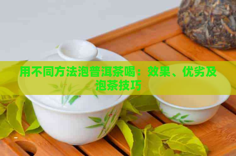 用不同方法泡普洱茶喝：效果、优劣及泡茶技巧