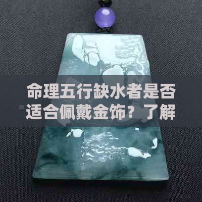 命理五行缺水者是否适合佩戴金饰？了解金与水的关系以选择更佳饰品