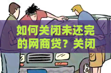 如何关闭未还完的网商贷？关闭后是否影响个人信用及后续贷款？