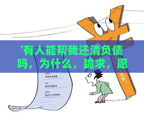 '有人能帮我还清负债吗，为什么，跪求，愿意帮我还债吗'