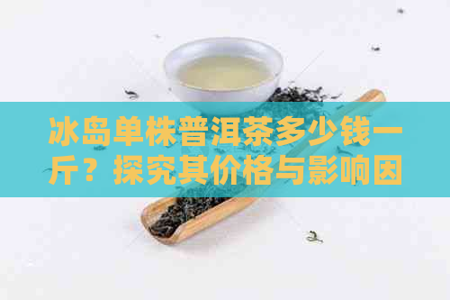 冰岛单株普洱茶多少钱一斤？探究其价格与影响因素