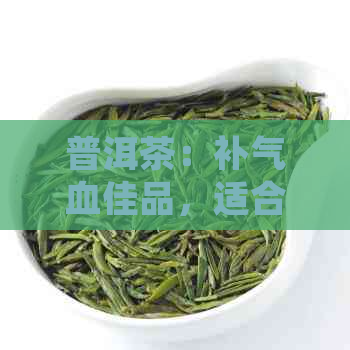 普洱茶：补气血佳品，适合气血不足者的首选茶饮