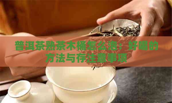 普洱茶熟茶木桶怎么泡：好喝的方法与存注意事项