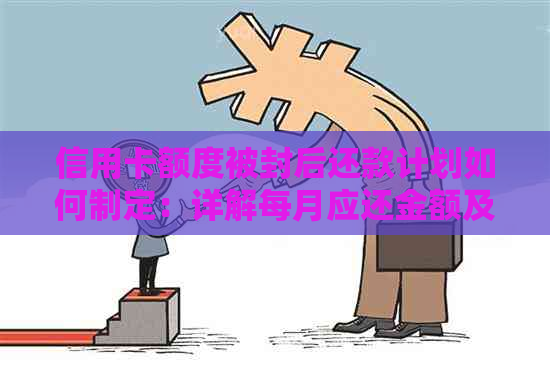 信用卡额度被封后还款计划如何制定：详解每月应还金额及相关注意事项