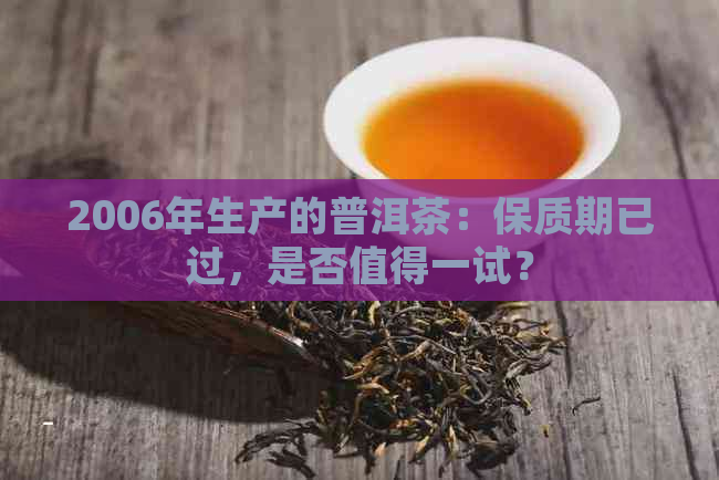 2006年生产的普洱茶：保质期已过，是否值得一试？