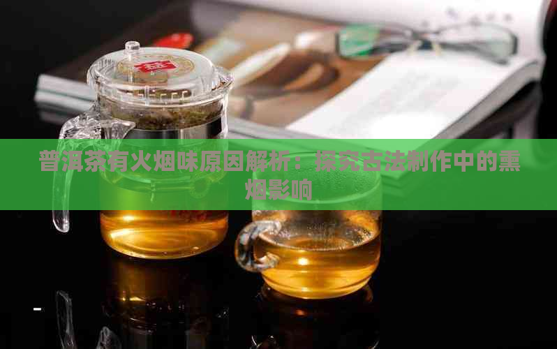 普洱茶有火烟味原因解析：探究古法制作中的熏烟影响