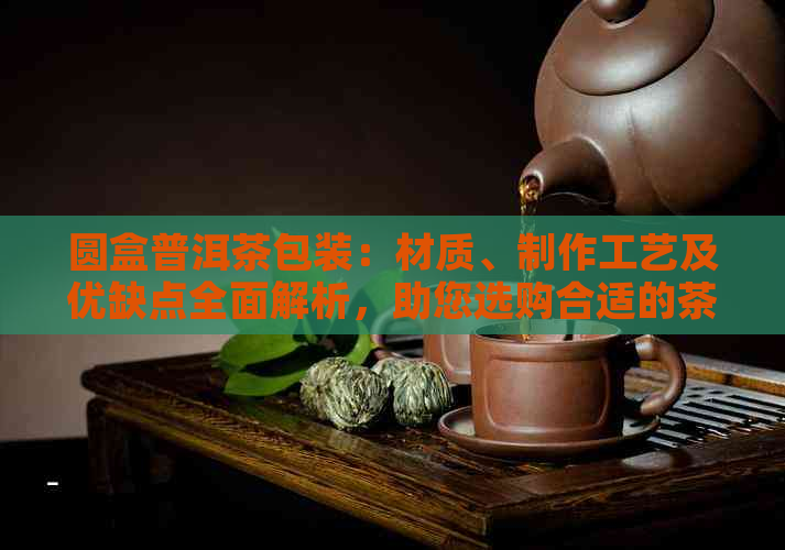 圆盒普洱茶包装：材质、制作工艺及优缺点全面解析，助您选购合适的茶盒