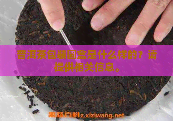 普洱茶包装圆盒是什么样的？请提供相关信息。