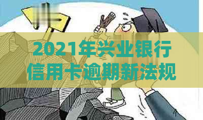 2021年兴业银行信用卡逾期新法规：处理办法与影响全解析