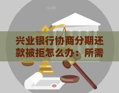 兴业银行协商分期还款被拒怎么办：所需证明、原因及成功案例分析