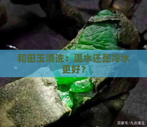 和田玉清洗：温水还是冷水更好？