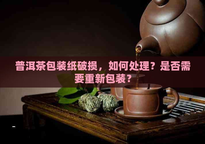 普洱茶包装纸破损，如何处理？是否需要重新包装？