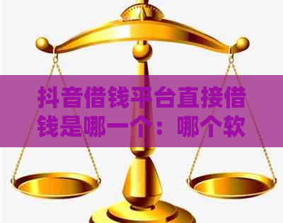 抖音借钱平台直接借钱是哪一个：哪个软件可信？