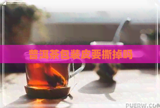 普洱茶包装皮要撕掉吗