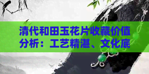 清代和田玉花片收藏价值分析：工艺精湛、文化底蕴丰富的宝石瑰宝