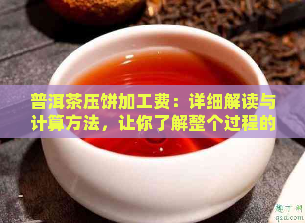 普洱茶压饼加工费：详细解读与计算方法，让你了解整个过程的成本