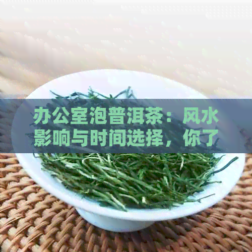 泡普洱茶：风水影响与时间选择，你了解吗？