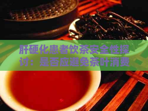 肝硬化患者饮茶安全性探讨：是否应避免茶叶消费？