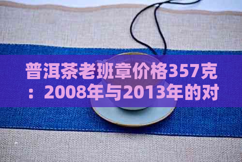 普洱茶老班章价格357克：2008年与2013年的对比，以及普洱之一村的价格