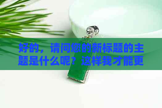 好的，请问您的新标题的主题是什么呢？这样我才能更好地为您服务。