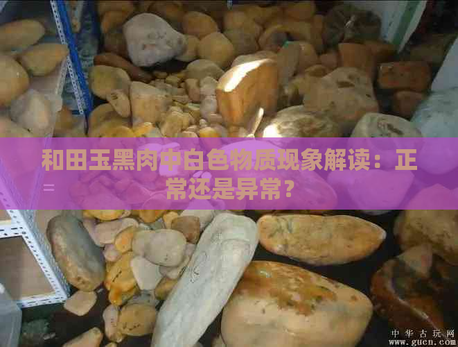 和田玉黑肉中白色物质现象解读：正常还是异常？