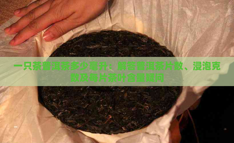 一只茶普洱茶多少毫升：解答普洱茶片数、浸泡克数及每片茶叶含量疑问