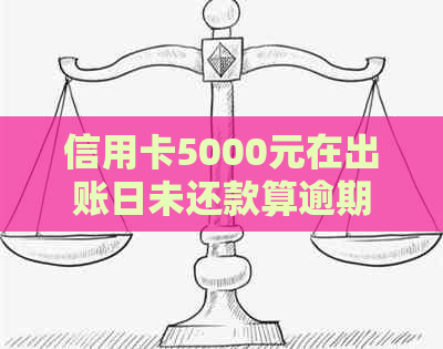 信用卡5000元在出账日未还款算逾期吗？如何处理？