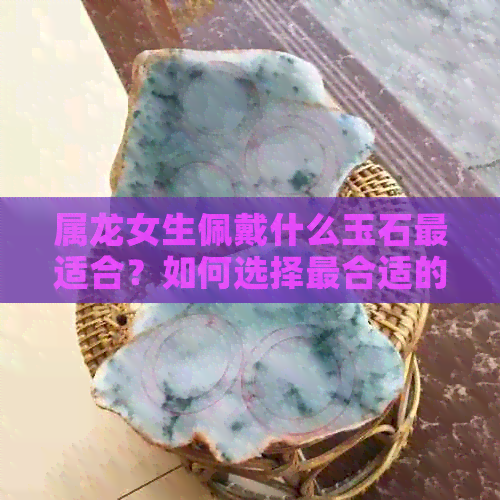 属龙女生佩戴什么玉石最适合？如何选择最合适的玉石来增强运势和魅力？