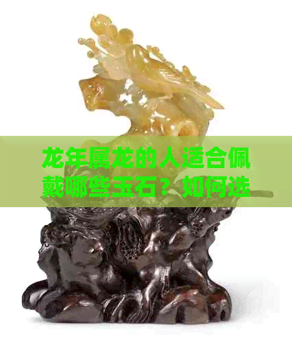 龙年属龙的人适合佩戴哪些玉石？如何选择最吉利的玉器？