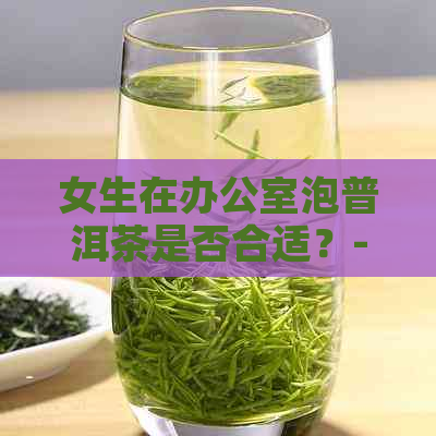 女生在泡普洱茶是否合适？-女生在泡普洱茶是否合适呢