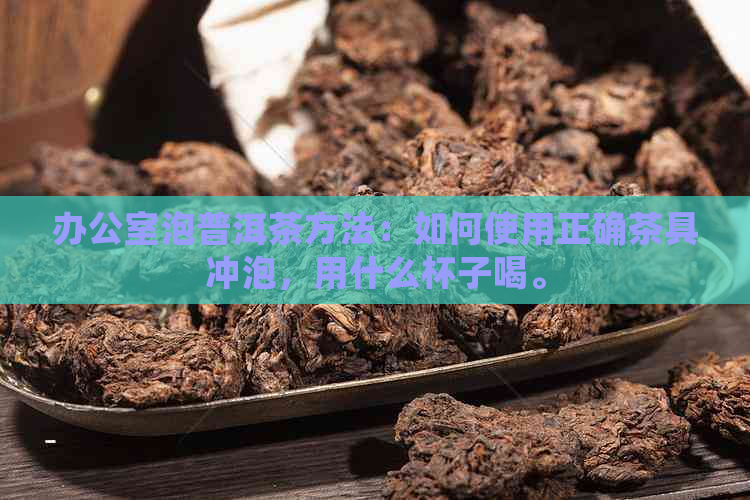 泡普洱茶方法：如何使用正确茶具冲泡，用什么杯子喝。