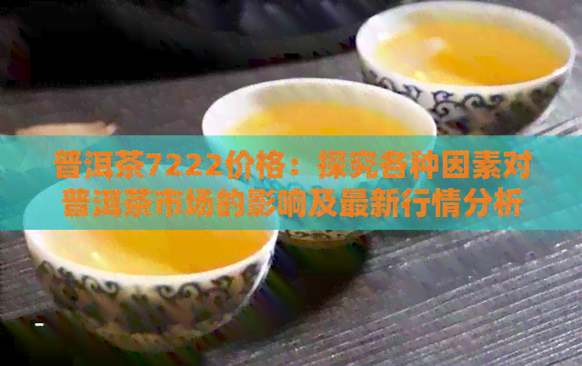 普洱茶7222价格：探究各种因素对普洱茶市场的影响及最新行情分析