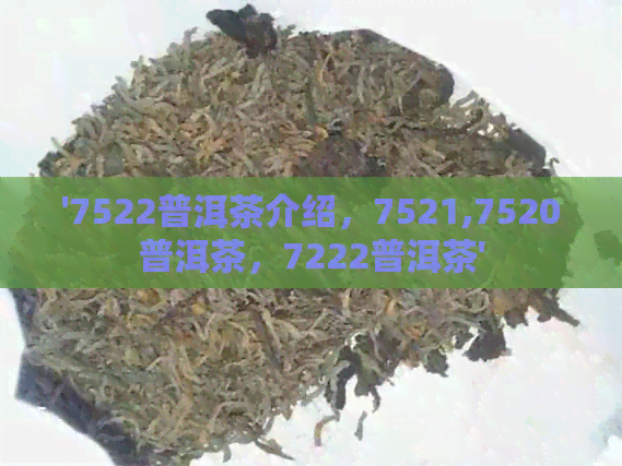 '7522普洱茶介绍，7521,7520普洱茶，7222普洱茶'