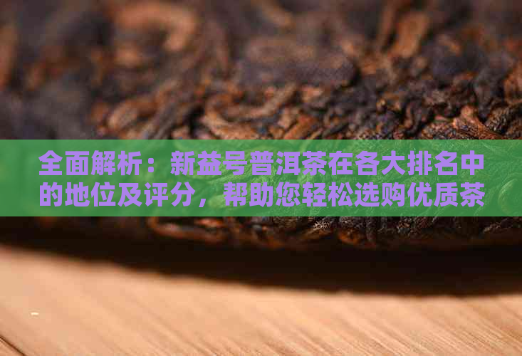 全面解析：新益号普洱茶在各大排名中的地位及评分，帮助您轻松选购优质茶叶