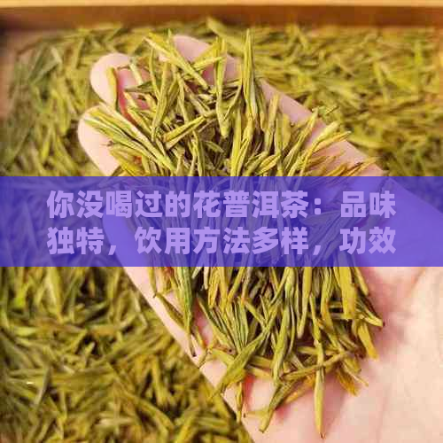 你没喝过的花普洱茶：品味独特，饮用方法多样，功效丰富，口感迷人