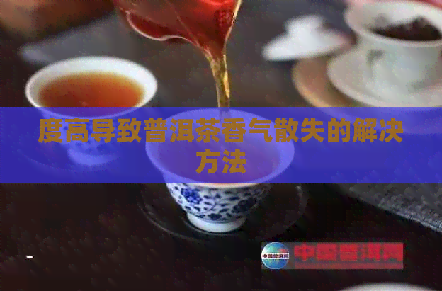 度高导致普洱茶香气散失的解决方法