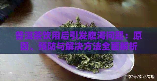 普洱茶饮用后引发腹泻问题：原因、预防与解决方法全面解析