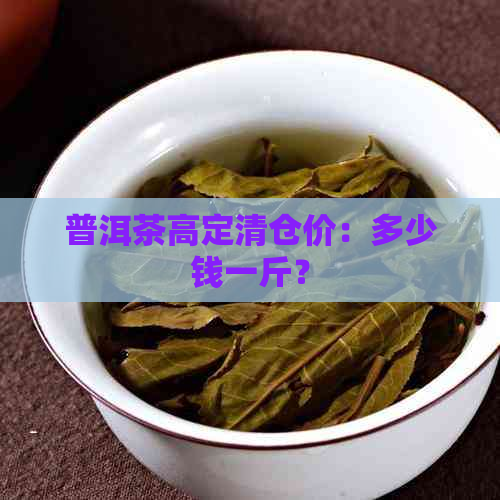 普洱茶高定清仓价：多少钱一斤？