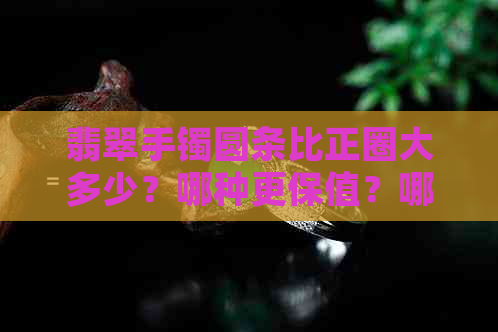 翡翠手镯圆条比正圈大多少？哪种更保值？哪种戴着好看？