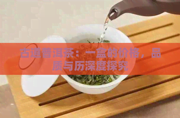 古道普洱茶：一盒的价格，品质与历深度探究