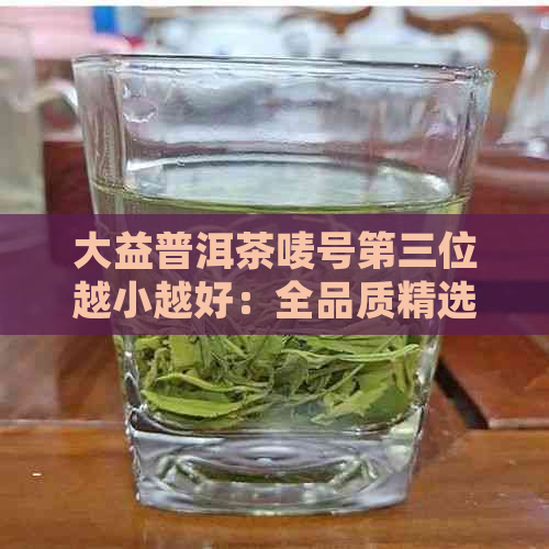 大益普洱茶唛号第三位越小越好：全品质精选，古树发酵，醇厚口感，越陈越香