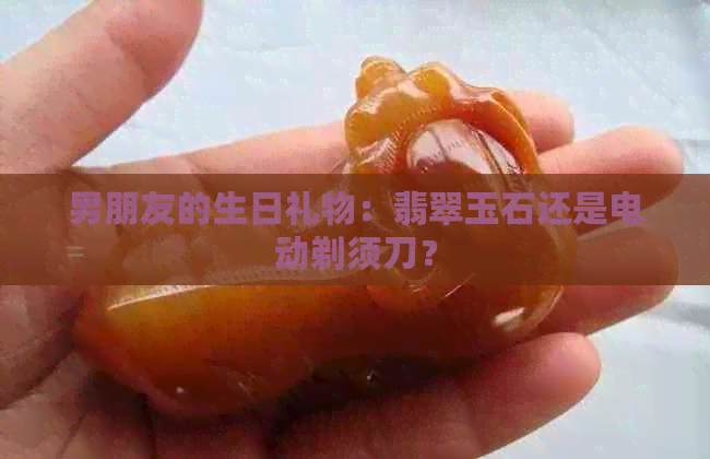 男朋友的生日礼物：翡翠玉石还是电动剃须刀？