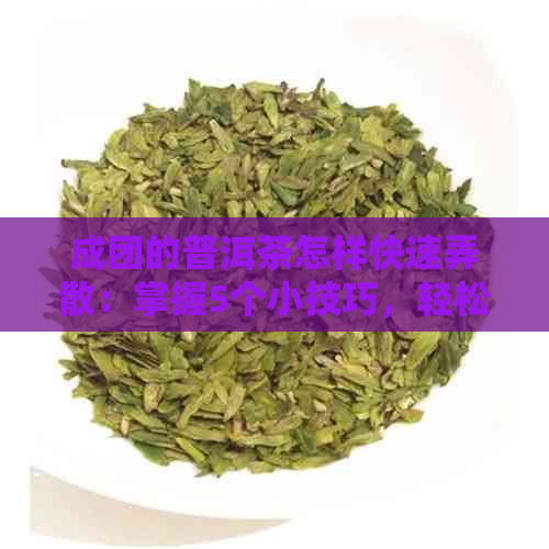 成团的普洱茶怎样快速弄散：掌握5个小技巧，轻松搞定！