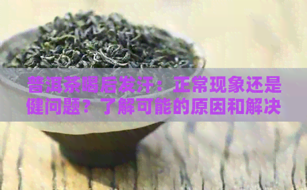 普洱茶喝后发汗：正常现象还是健问题？了解可能的原因和解决办法