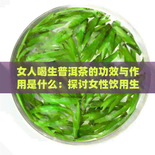 女人喝生普洱茶的功效与作用是什么：探讨女性饮用生普洱茶的健益处