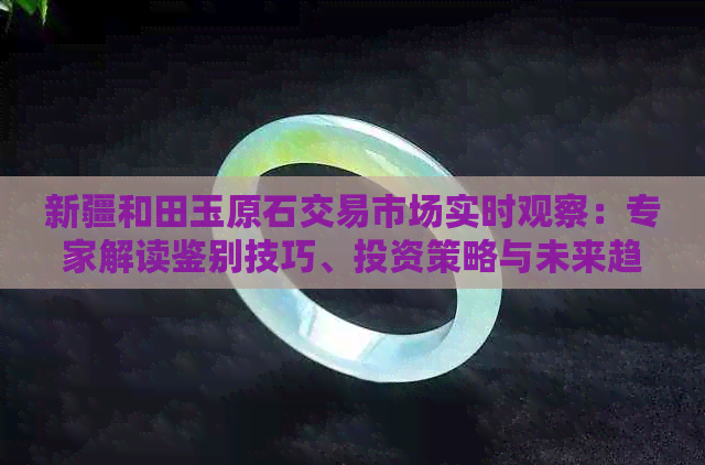 新疆和田玉原石交易市场实时观察：专家解读鉴别技巧、投资策略与未来趋势