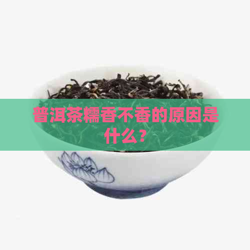 普洱茶糯香不香的原因是什么？