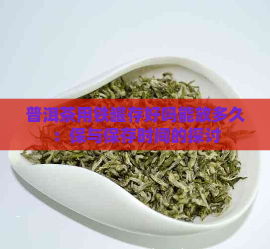 普洱茶用铁罐存好吗能放多久：保与保存时间的探讨