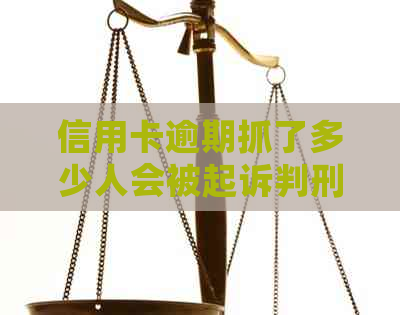 信用卡逾期抓了多少人会被起诉判刑？今年新规定信用卡逾期多久会起诉？